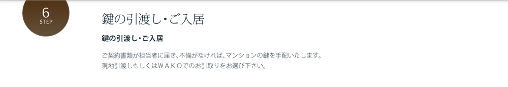 鍵の引渡し・ご入居 鍵の引渡し・ご入居 ご契約書類が担当者に届き、不備がなければ、マンションの鍵を手配いたします。現地引渡しもしくはＷＡＫＯでのお引取りをお選び下さい。