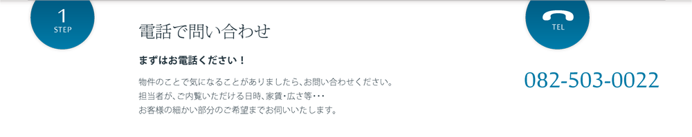 電話で問い合わせ まずはお電話ください！ 物件のことで気になることがありましたら、お問い合わせください。担当者が、ご内覧いただける日時、家賃・広さ等・・・お客様の細かい部分のご希望までお伺いいたします。