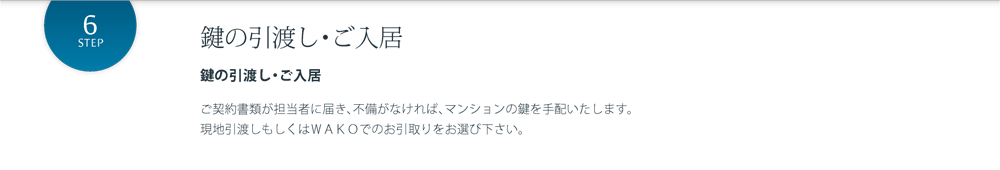 鍵の引渡し・ご入居 鍵の引渡し・ご入居 ご契約書類が担当者に届き、不備がなければ、マンションの鍵を手配いたします。現地引渡しもしくはＷＡＫＯでのお引取りをお選び下さい。